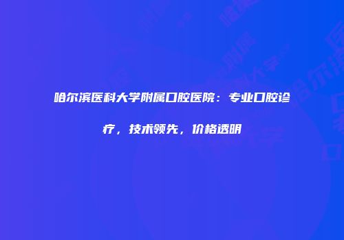 哈尔滨医科大学附属口腔医院：专业口腔诊疗，技术领先，价格透明