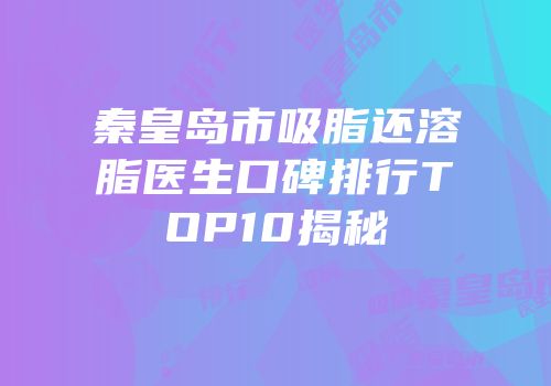 秦皇岛市吸脂还溶脂医生口碑排行TOP10揭秘