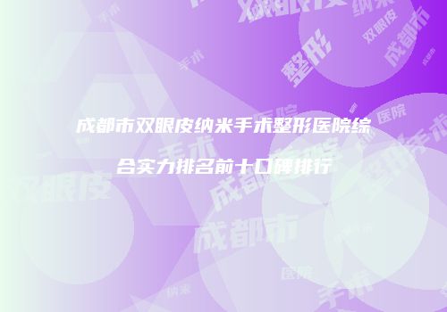 成都市双眼皮纳米手术整形医院综合实力排名前十口碑排行