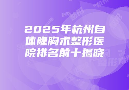 2025年杭州自体隆胸术整形医院排名前十揭晓