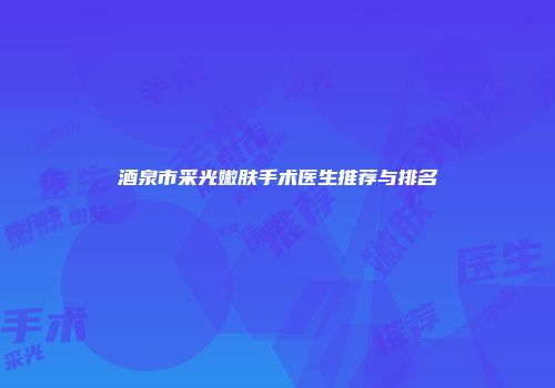 酒泉市采光嫩肤手术医生推荐与排名