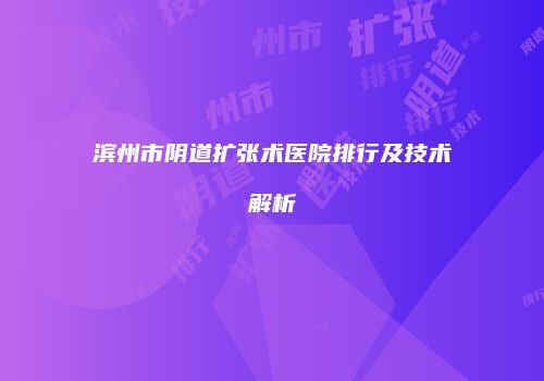 滨州市阴道扩张术医院排行及技术解析