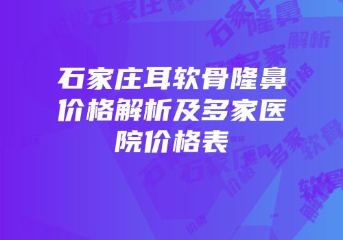 石家庄耳软骨隆鼻价格解析及多家医院价格表