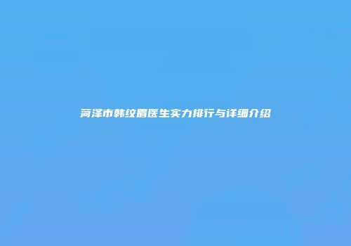 菏泽市韩纹眉医生实力排行与详细介绍