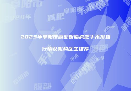 2025年阜阳市腹部吸脂减肥手术价格行情及机构医生推荐