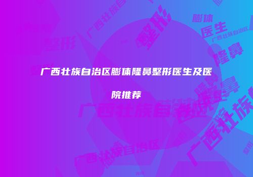 广西壮族自治区膨体隆鼻整形医生及医院推荐