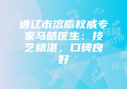 通辽市溶脂权威专家马皓医生：技艺精湛，口碑良好