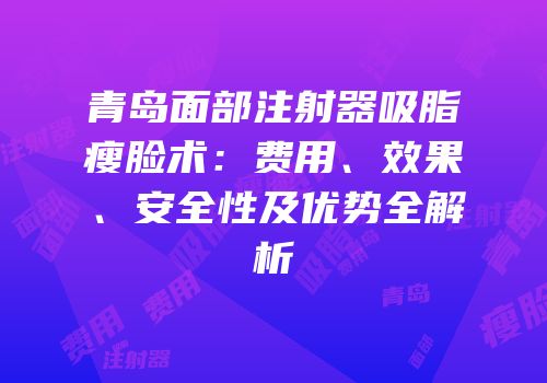 青岛面部注射器吸脂瘦脸术：费用、效果、安全性及优势全解析