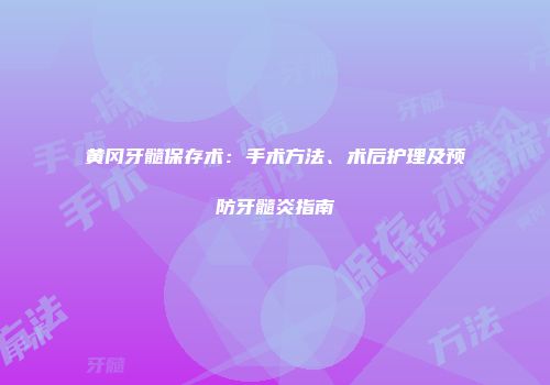 黄冈牙髓保存术：手术方法、术后护理及预防牙髓炎指南