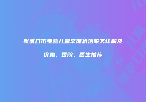 张家口市罗慕儿童早期矫治服务详解及价格、医院、医生推荐