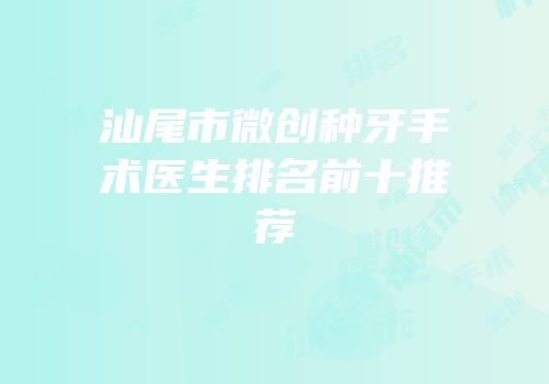 汕尾市微创种牙手术医生排名前十推荐