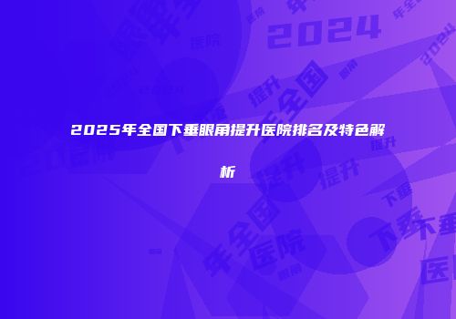 2025年全国下垂眼角提升医院排名及特色解析