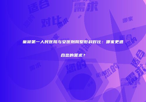 巢湖第一人民医院与安医附院整形科对比：哪家更适合您的需求？