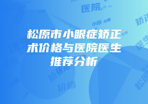 松原市小眼症矫正术价格与医院医生推荐分析