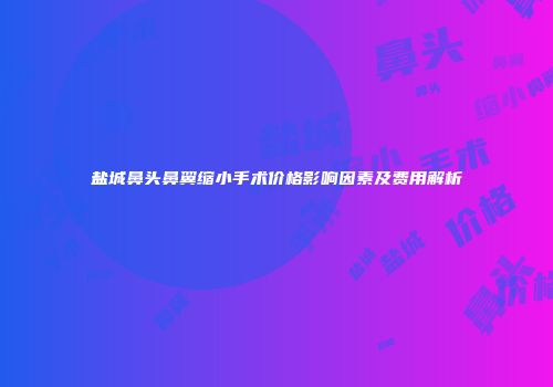 盐城鼻头鼻翼缩小手术价格影响因素及费用解析