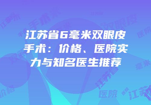 江苏省6毫米双眼皮手术：价格、医院实力与知名医生推荐