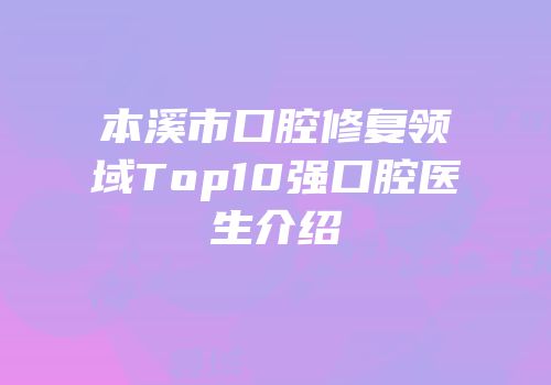 本溪市口腔修复领域Top10强口腔医生介绍