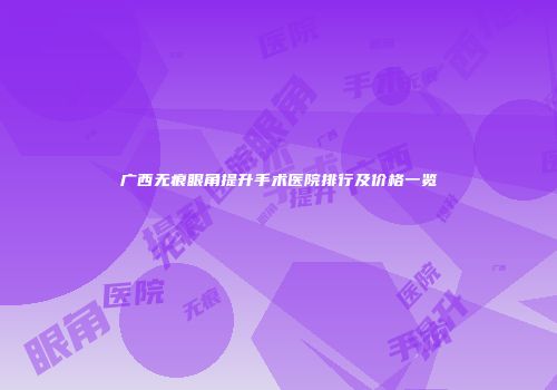 广西无痕眼角提升手术医院排行及价格一览