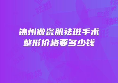 锦州做瓷肌祛斑手术整形价格要多少钱