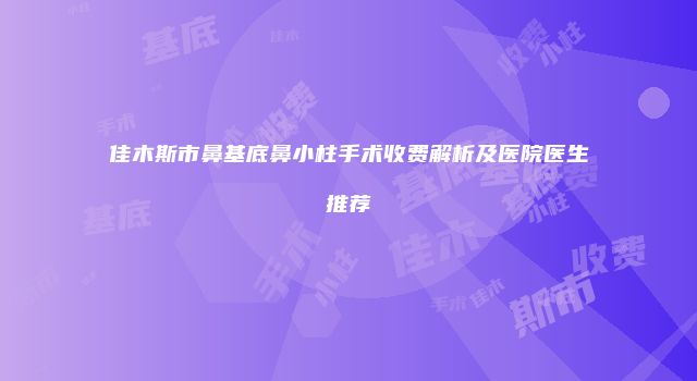 佳木斯市鼻基底鼻小柱手术收费解析及医院医生推荐
