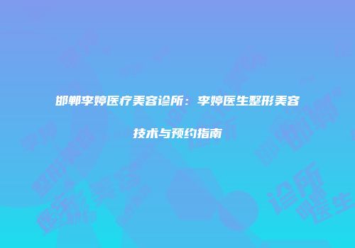 邯郸李婷医疗美容诊所：李婷医生整形美容技术与预约指南