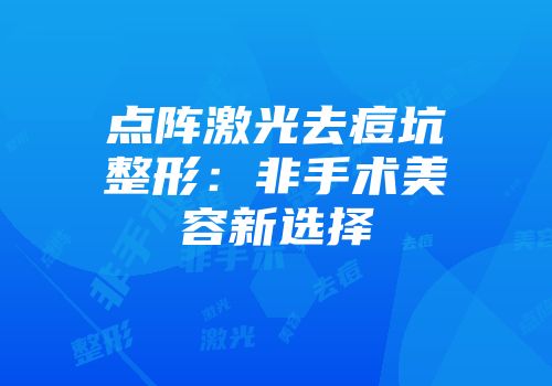 点阵激光去痘坑整形：非手术美容新选择