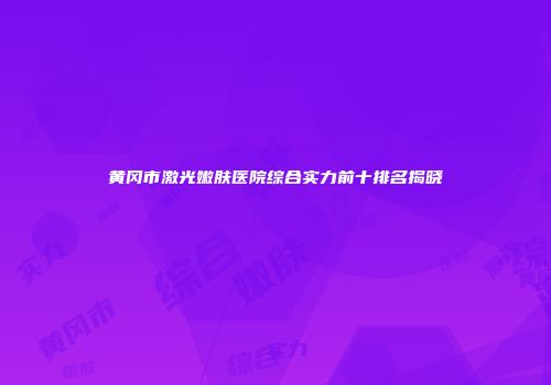 黄冈市激光嫩肤医院综合实力前十排名揭晓