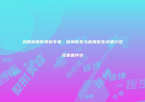 鸡西市整形美容专家：徐坤医生与高雪医生详细介绍及患者评价