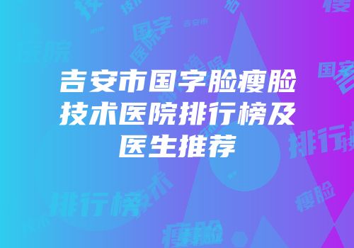 吉安市国字脸瘦脸技术医院排行榜及医生推荐