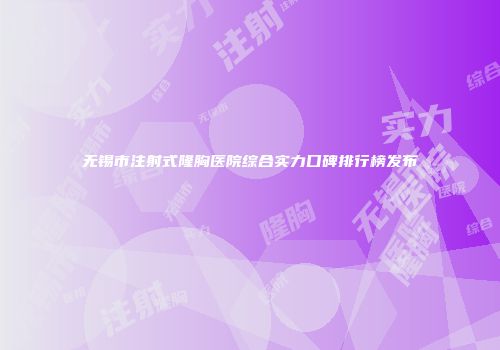 无锡市注射式隆胸医院综合实力口碑排行榜发布