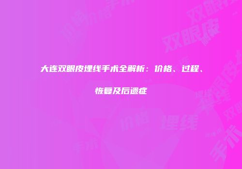 大连双眼皮埋线手术全解析：价格、过程、恢复及后遗症