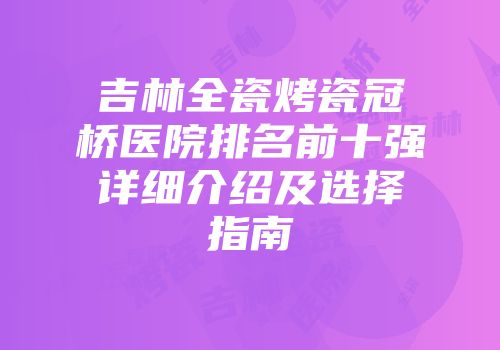 吉林全瓷烤瓷冠桥医院排名前十强详细介绍及选择指南