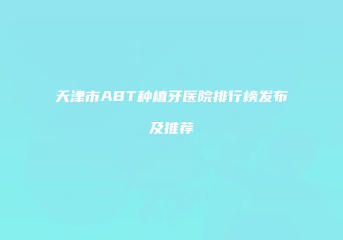 天津市ABT种植牙医院排行榜发布及推荐