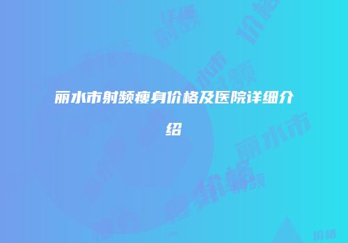 丽水市射频瘦身价格及医院详细介绍