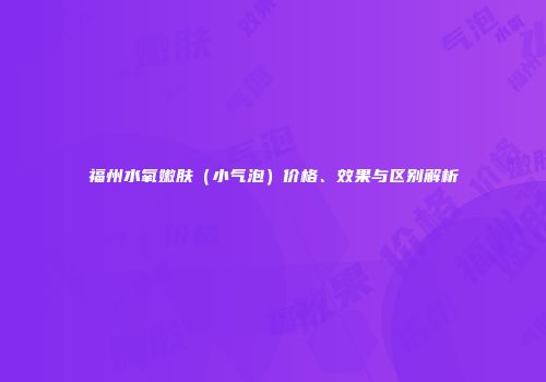 福州水氧嫩肤（小气泡）价格、效果与区别解析