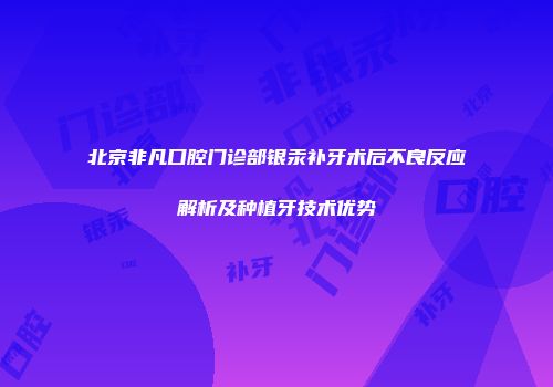 北京非凡口腔门诊部银汞补牙术后不良反应解析及种植牙技术优势