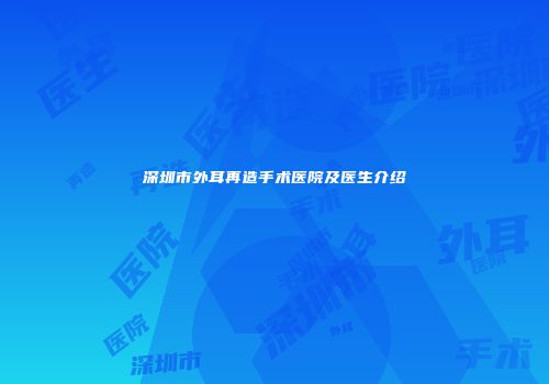 深圳市外耳再造手术医院及医生介绍