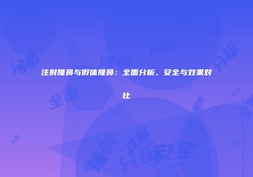 注射隆鼻与假体隆鼻：全面分析、安全与效果对比