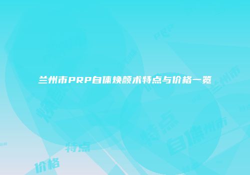 兰州市PRP自体焕颜术特点与价格一览