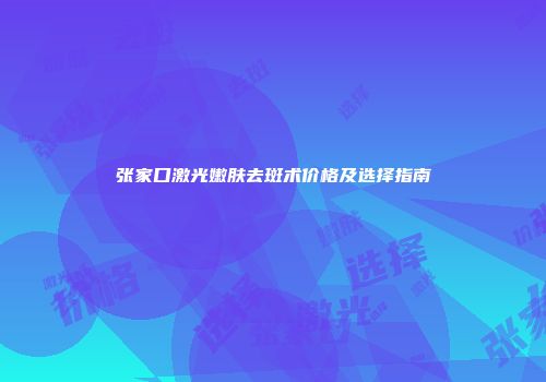 张家口激光嫩肤去斑术价格及选择指南