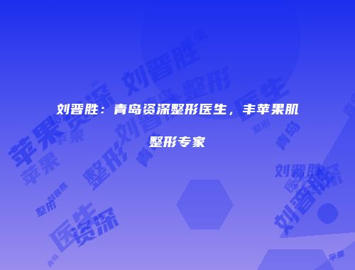 刘晋胜：青岛资深整形医生，丰苹果肌整形专家