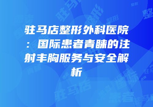 驻马店整形外科医院：国际患者青睐的注射丰胸服务与安全解析
