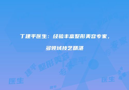 丁建平医生：经验丰富整形美容专家，多领域技艺精湛