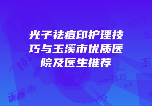 光子祛痘印护理技巧与玉溪市优质医院及医生推荐