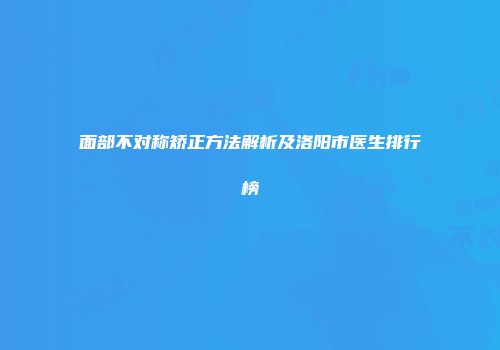 面部不对称矫正方法解析及洛阳市医生排行榜