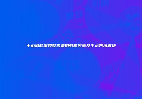 中山消除眼袋整容费用影响因素及手术方法解析