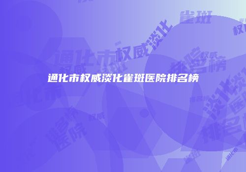 通化市权威淡化雀斑医院排名榜
