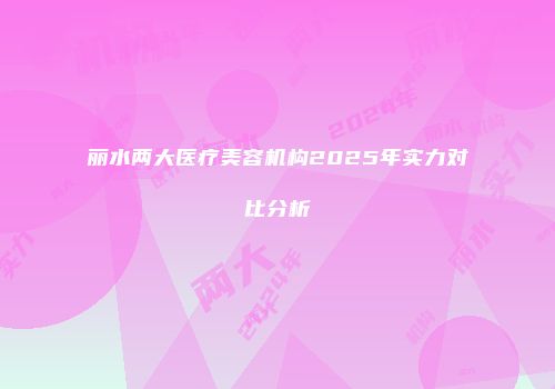 丽水两大医疗美容机构2025年实力对比分析