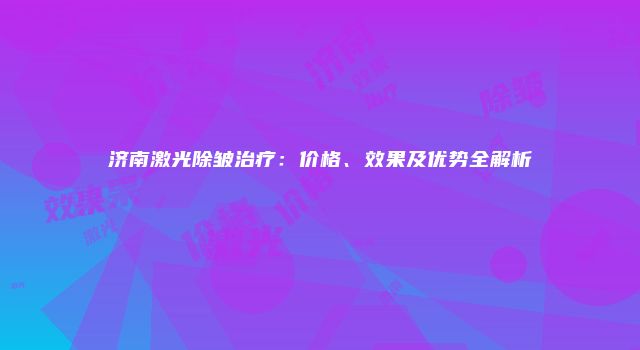 济南激光除皱治疗：价格、效果及优势全解析