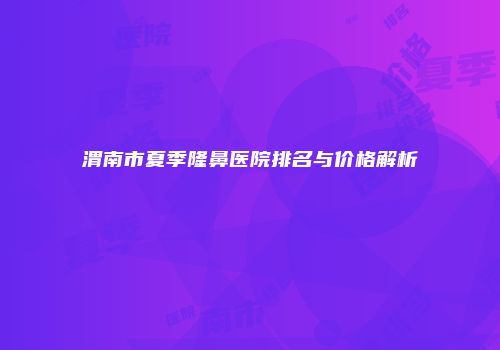 渭南市夏季隆鼻医院排名与价格解析